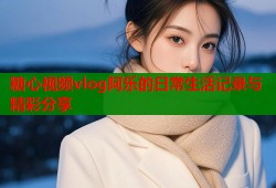 糖心视频vlog阿乐的日常生活记录与精彩分享
