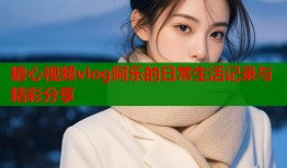 糖心视频vlog阿乐的日常生活记录与精彩分享