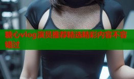 糖心vlog演员推荐精选精彩内容不容错过