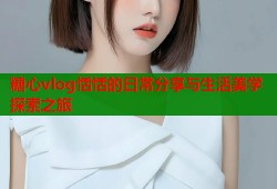 糖心vlog恬恬的日常分享与生活美学探索之旅