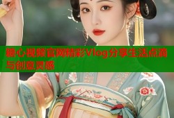 糖心视频官网精彩Vlog分享生活点滴与创意灵感