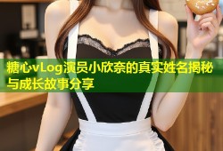 糖心vLog演员小欣奈的真实姓名揭秘与成长故事分享