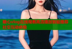 糖心vlog在线观看高清播放智能推荐社交互动体验