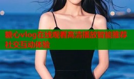糖心vlog在线观看高清播放智能推荐社交互动体验
