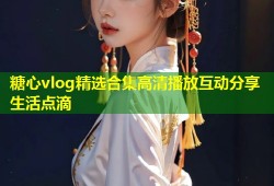 糖心vlog精选合集高清播放互动分享生活点滴