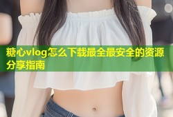糖心vlog怎么下载最全最安全的资源分享指南