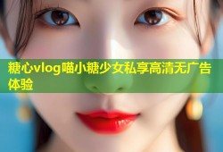 糖心vlog喵小糖少女私享高清无广告体验