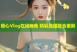 糖心Vlog在线晚晚 精彩直播聚合更新