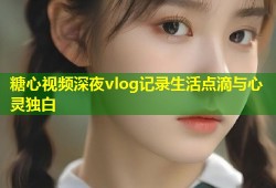 糖心视频深夜vlog记录生活点滴与心灵独白