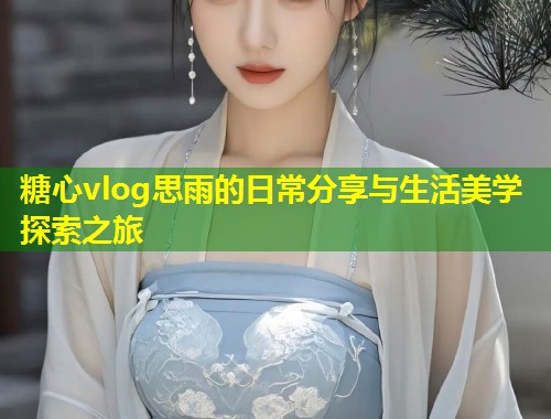 糖心vlog思雨的日常分享与生活美学探索之旅