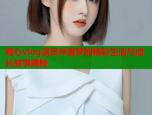 糖心vlog演员仲夏梦的精彩生活与成长故事揭秘