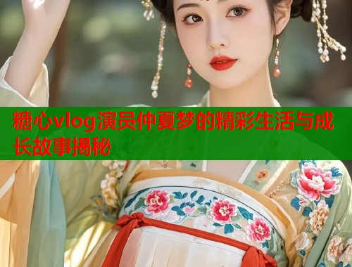 糖心vlog演员仲夏梦的精彩生活与成长故事揭秘