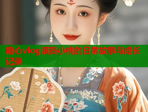 糖心vlog演员小桃的日常故事与成长记录
