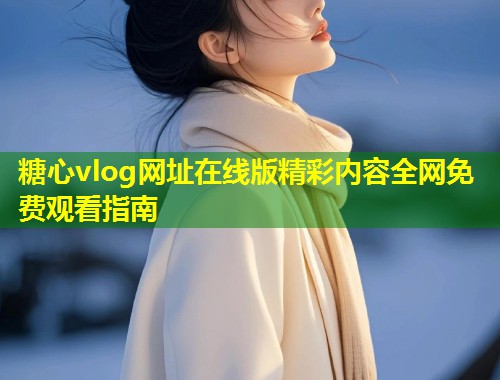 糖心vlog网址在线版精彩内容全网免费观看指南