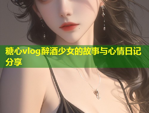 糖心vlog醉酒少女的故事与心情日记分享