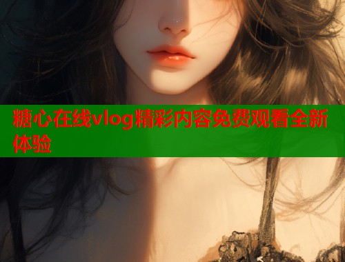 糖心在线vlog精彩内容免费观看全新体验