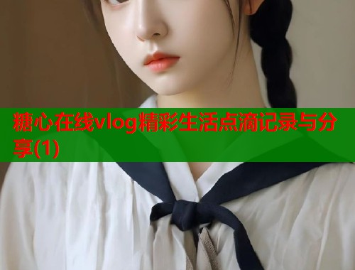 糖心在线vlog精彩生活点滴记录与分享(1)