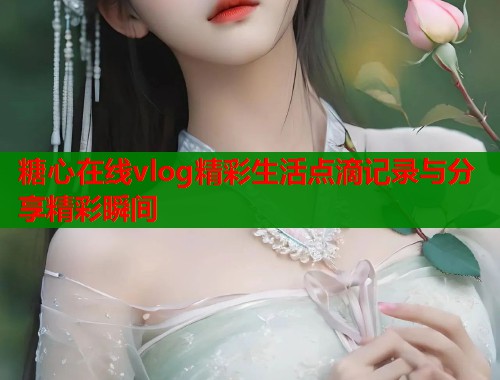 糖心在线vlog精彩生活点滴记录与分享精彩瞬间