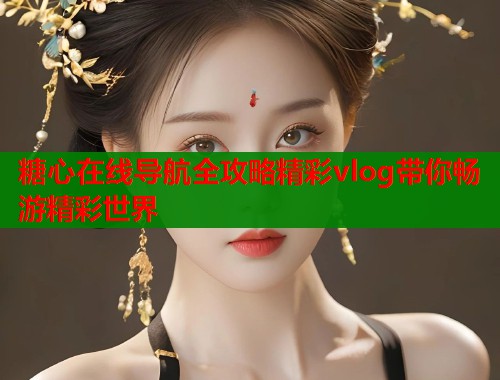 糖心在线导航全攻略精彩vlog带你畅游精彩世界