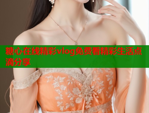 糖心在线精彩vlog免费看精彩生活点滴分享
