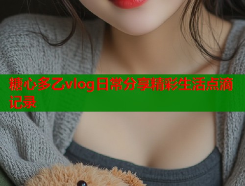 糖心多乙vlog日常分享精彩生活点滴记录