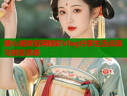 糖心视频官网精彩Vlog分享生活点滴与创意灵感