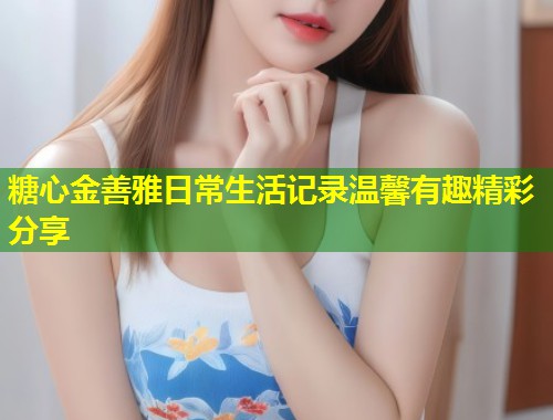 糖心金善雅日常生活记录温馨有趣精彩分享