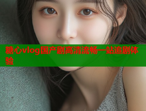 糖心vlog国产剧高清流畅一站追剧体验