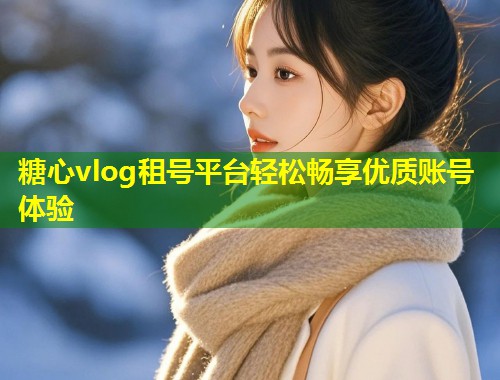 糖心vlog租号平台轻松畅享优质账号体验